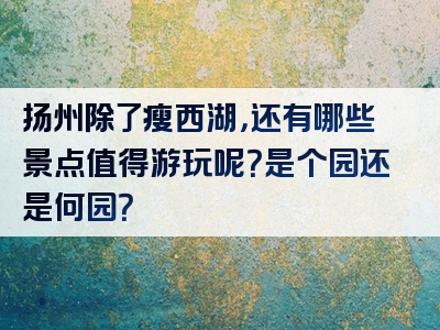 扬州除了瘦西湖，还有哪些景点值得游玩呢？是个园还是何园？