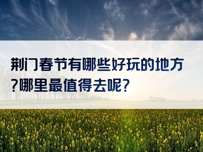 荆门春节有哪些好玩的地方？哪里最值得去呢？