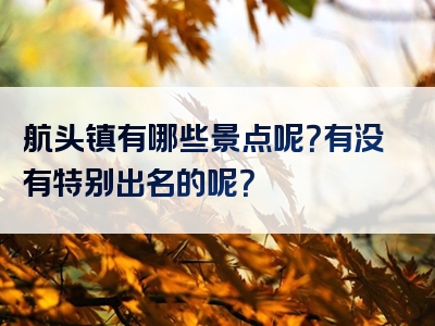 航头镇有哪些景点呢？有没有特别出名的呢？