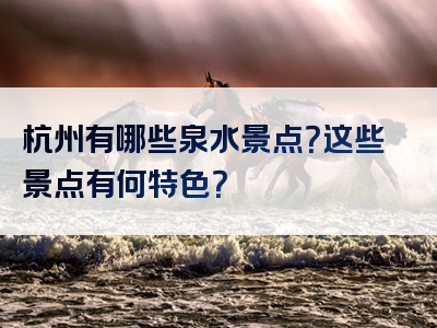 杭州有哪些泉水景点？这些景点有何特色？