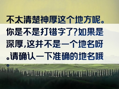 不太清楚神厚这个地方呢。你是不是打错字了？如果是深厚，这并不是一个地名呀。请确认一下准确的地名哦。