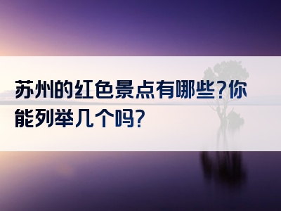 苏州的红色景点有哪些？你能列举几个吗？
