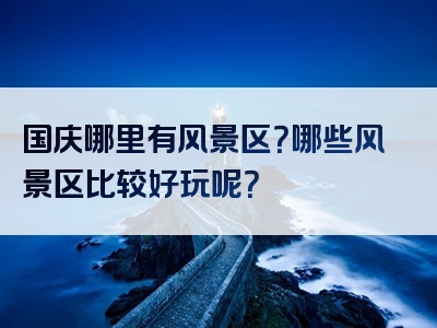 国庆哪里有风景区？哪些风景区比较好玩呢？