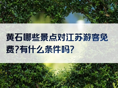 黄石哪些景点对江苏游客免费？有什么条件吗？