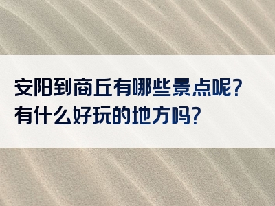 安阳到商丘有哪些景点呢？有什么好玩的地方吗？