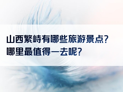 山西繁峙有哪些旅游景点？哪里最值得一去呢？