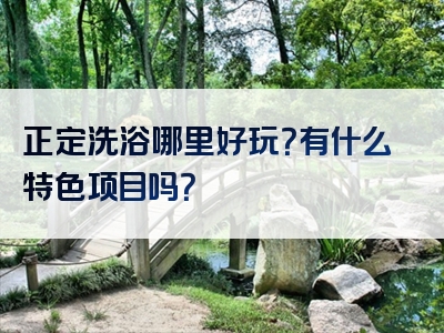 正定洗浴哪里好玩？有什么特色项目吗？