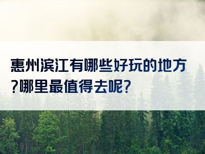 惠州滨江有哪些好玩的地方？哪里最值得去呢？
