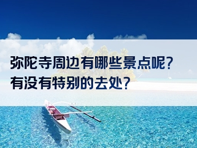 弥陀寺周边有哪些景点呢？有没有特别的去处？