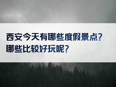 西安今天有哪些度假景点？哪些比较好玩呢？