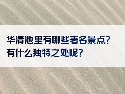 华清池里有哪些著名景点？有什么独特之处呢？