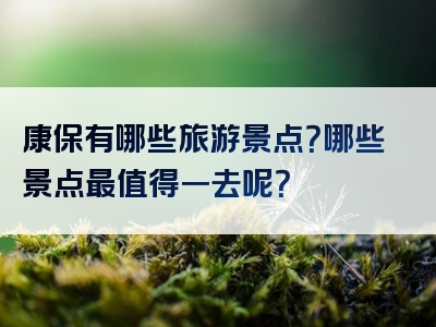 康保有哪些旅游景点？哪些景点最值得一去呢？
