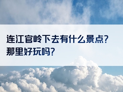 连江官岭下去有什么景点？那里好玩吗？
