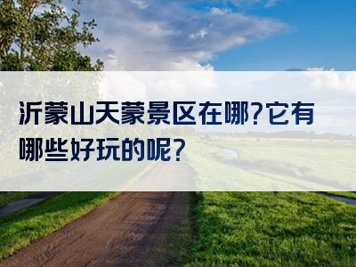 沂蒙山天蒙景区在哪？它有哪些好玩的呢？