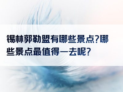锡林郭勒盟有哪些景点？哪些景点最值得一去呢？