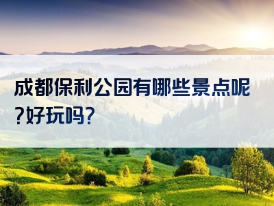 成都保利公园有哪些景点呢？好玩吗？
