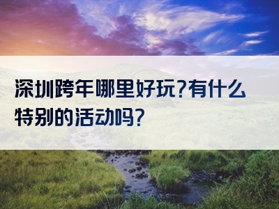 深圳跨年哪里好玩？有什么特别的活动吗？
