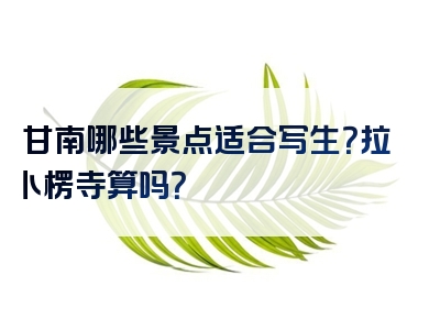 甘南哪些景点适合写生？拉卜楞寺算吗？