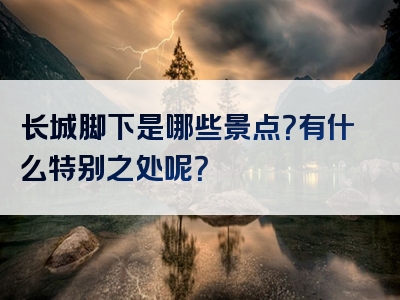 长城脚下是哪些景点？有什么特别之处呢？