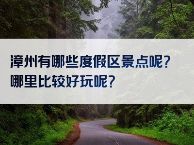 漳州有哪些度假区景点呢？哪里比较好玩呢？