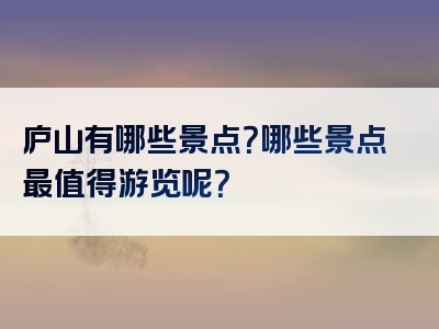 庐山有哪些景点？哪些景点最值得游览呢？