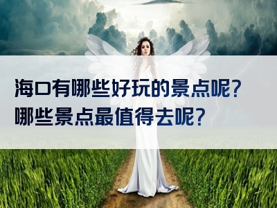海口有哪些好玩的景点呢？哪些景点最值得去呢？
