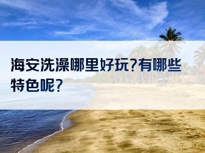 海安洗澡哪里好玩？有哪些特色呢？
