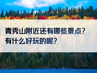 青秀山附近还有哪些景点？有什么好玩的呢？