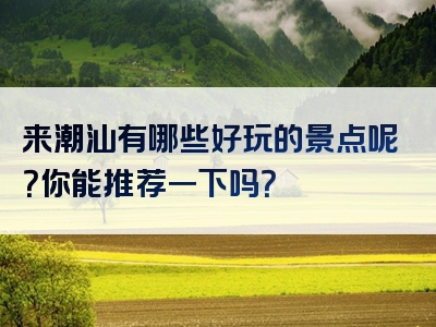 来潮汕有哪些好玩的景点呢？你能推荐一下吗？