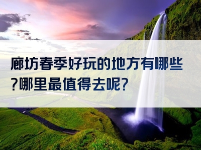 廊坊春季好玩的地方有哪些？哪里最值得去呢？