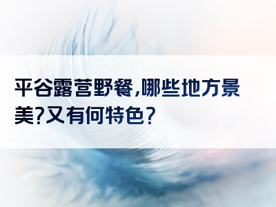 平谷露营野餐，哪些地方景美？又有何特色？