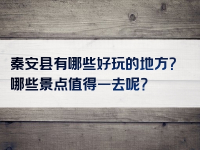 秦安县有哪些好玩的地方？哪些景点值得一去呢？