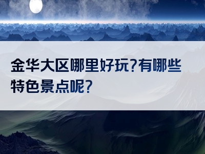 金华大区哪里好玩？有哪些特色景点呢？