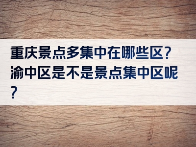 重庆景点多集中在哪些区？渝中区是不是景点集中区呢？