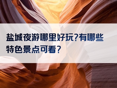 盐城夜游哪里好玩？有哪些特色景点可看？