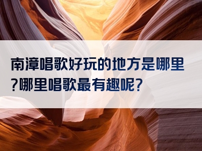 南漳唱歌好玩的地方是哪里？哪里唱歌最有趣呢？