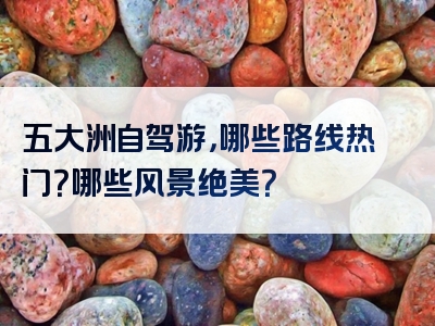 五大洲自驾游，哪些路线热门？哪些风景绝美？