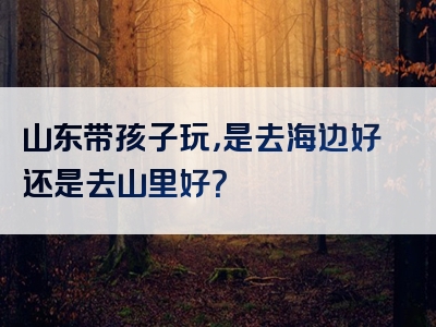 山东带孩子玩，是去海边好还是去山里好？