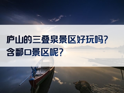 庐山的三叠泉景区好玩吗？含鄱口景区呢？