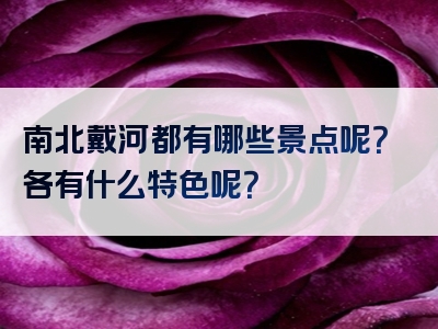 南北戴河都有哪些景点呢？各有什么特色呢？