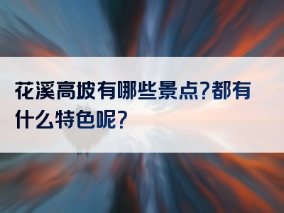 花溪高坡有哪些景点？都有什么特色呢？