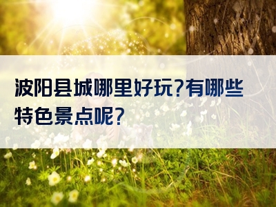 波阳县城哪里好玩？有哪些特色景点呢？
