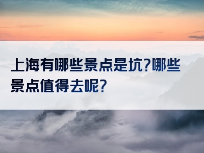 上海有哪些景点是坑？哪些景点值得去呢？