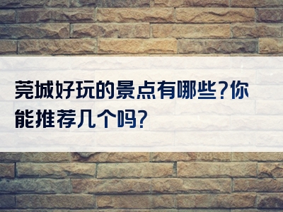 莞城好玩的景点有哪些？你能推荐几个吗？