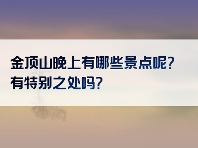 金顶山晚上有哪些景点呢？有特别之处吗？