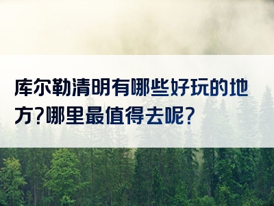 库尔勒清明有哪些好玩的地方？哪里最值得去呢？