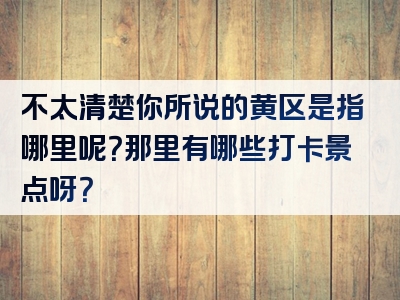 不太清楚你所说的黄区是指哪里呢？那里有哪些打卡景点呀？