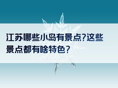 江苏哪些小岛有景点？这些景点都有啥特色？