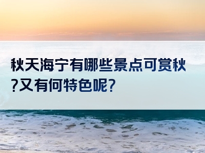秋天海宁有哪些景点可赏秋？又有何特色呢？