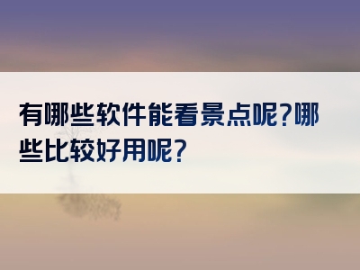 有哪些软件能看景点呢？哪些比较好用呢？